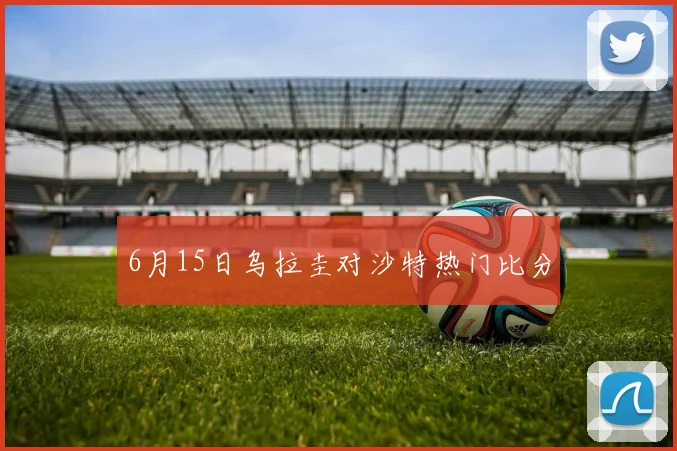 6月15日乌拉圭对沙特热门比分