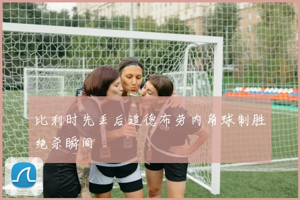 比利时先丢后追德布劳内角球制胜绝杀瞬间