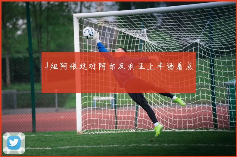 J组阿根廷对阿尔及利亚上半场看点