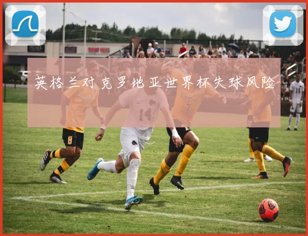 英格兰对克罗地亚世界杯失球风险