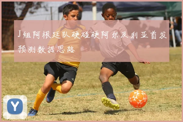 J组阿根廷队硬碰硬阿尔及利亚首发预测数据思路