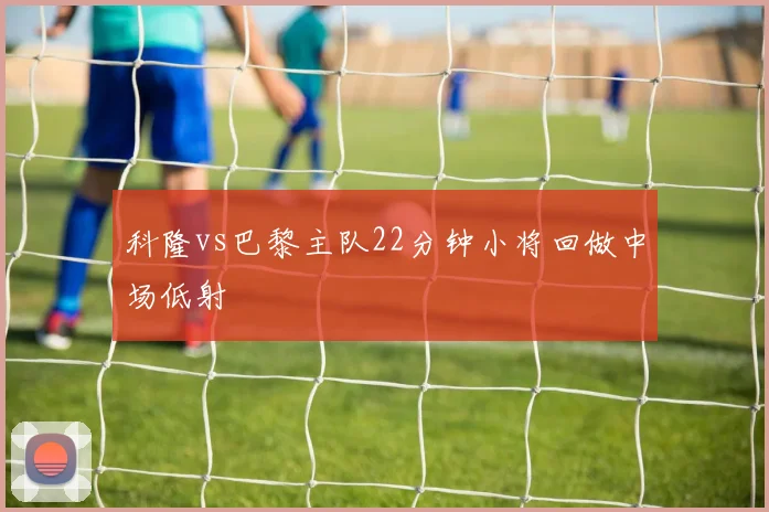 科隆vs巴黎主队22分钟小将回做中场低射