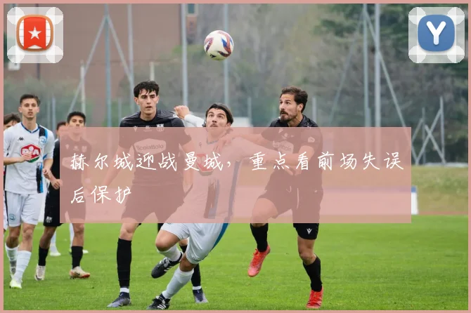 赫尔城迎战曼城，重点看前场失误后保护