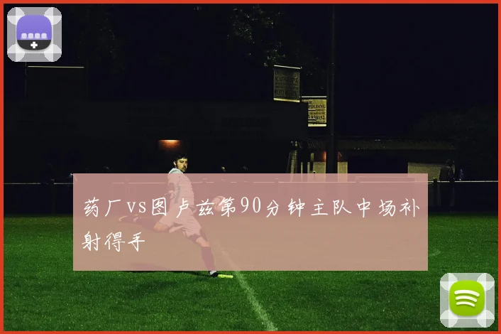 药厂vs图卢兹第90分钟主队中场补射得手