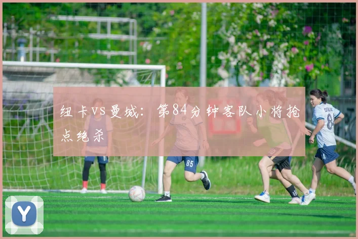 纽卡vs曼城：第84分钟客队小将抢点绝杀