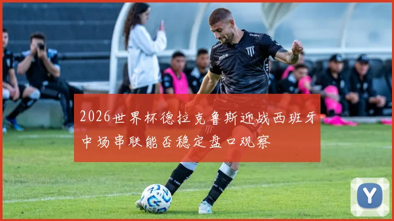 2026世界杯德拉克鲁斯迎战西班牙中场串联能否稳定盘口观察