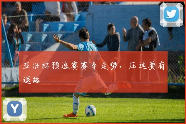亚洲杯预选赛赛季走势,压迫要有退路