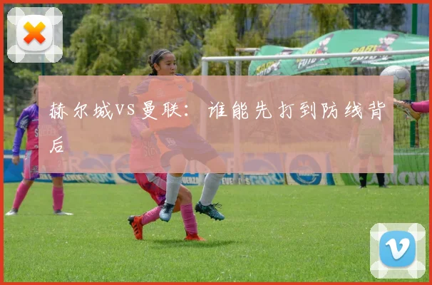 赫尔城vs曼联：谁能先打到防线背后