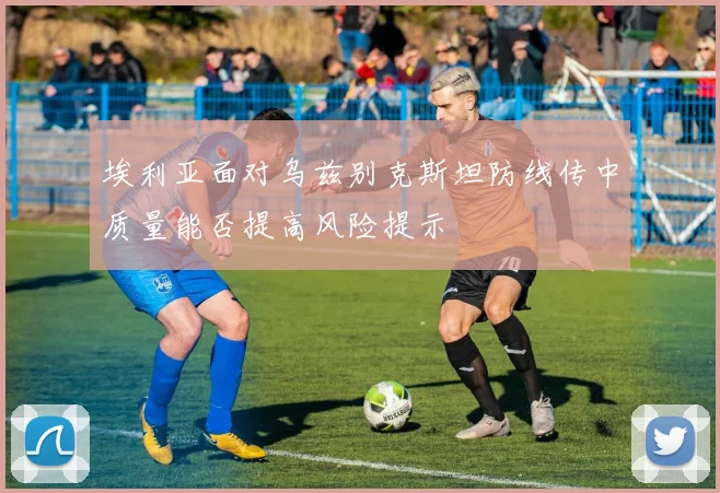 埃利亚面对乌兹别克斯坦防线传中质量能否提高风险提示