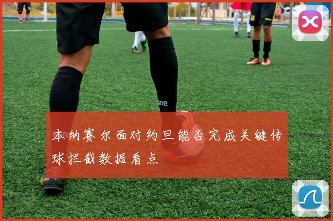 本纳赛尔面对约旦能否完成关键传球拦截数据看点