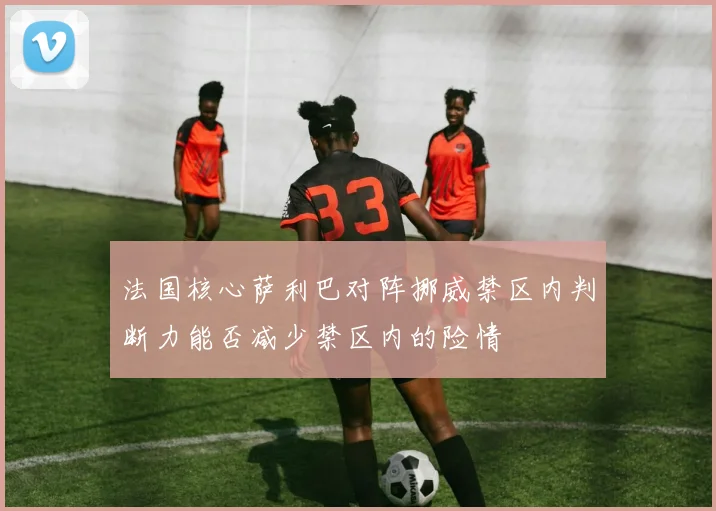 法国核心萨利巴对阵挪威禁区内判断力能否减少禁区内的险情
