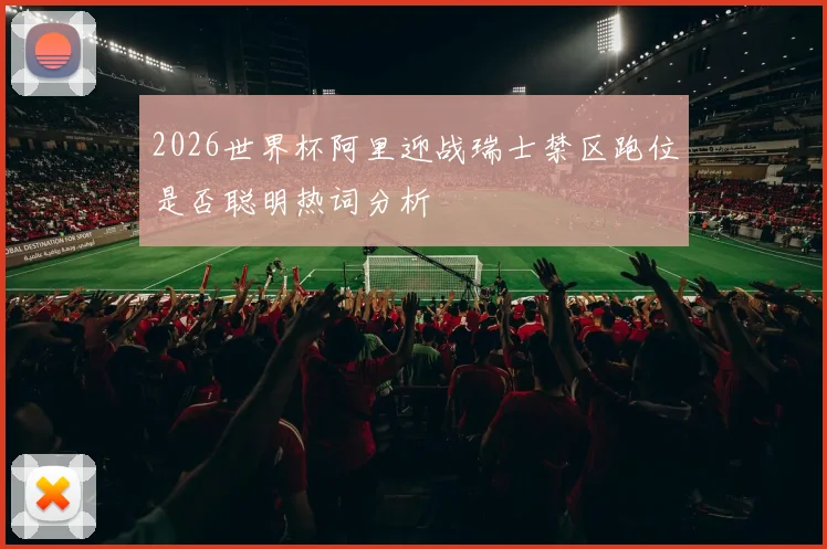 2026世界杯阿里迎战瑞士禁区跑位是否聪明热词分析