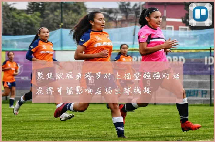 聚焦欧冠劳塔罗对上福登强强对话发挥可能影响后场出球线路