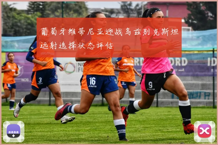 葡萄牙维蒂尼亚迎战乌兹别克斯坦远射选择状态评估