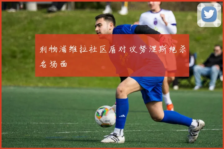 利物浦维拉社区盾对攻努涅斯绝杀名场面