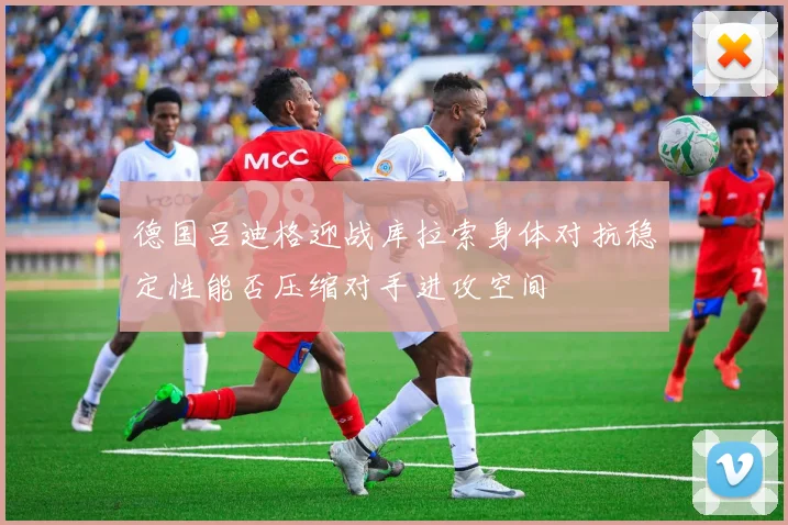 德国吕迪格迎战库拉索身体对抗稳定性能否压缩对手进攻空间