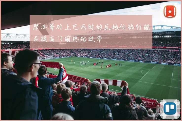 摩洛哥对上巴西时的反越位执行能否提高门前终结效率