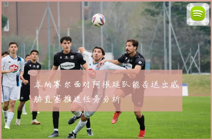 本纳赛尔面对阿根廷队能否送出威胁直塞推进任务分析