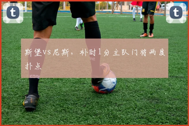 斯堡vs尼斯，补时1分主队门将两度扑点