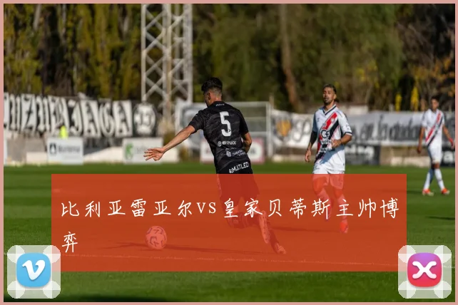 比利亚雷亚尔vs皇家贝蒂斯主帅博弈