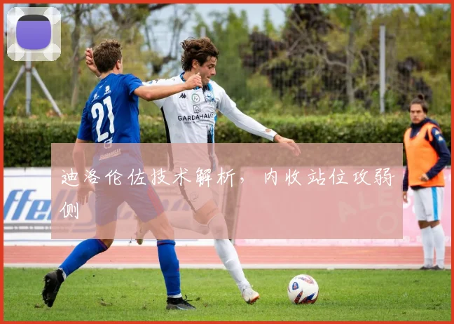 迪洛伦佐技术解析，内收站位攻弱侧