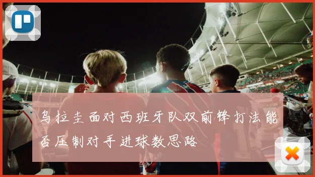 乌拉圭面对西班牙队双前锋打法能否压制对手进球数思路