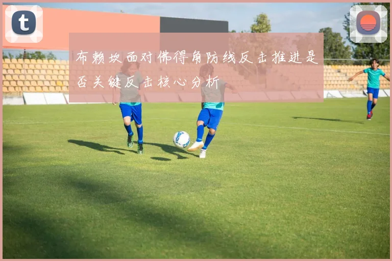 布赖坎面对佛得角防线反击推进是否关键反击核心分析