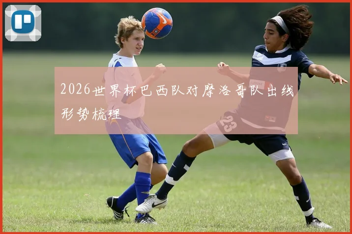 2026世界杯巴西队对摩洛哥队出线形势梳理