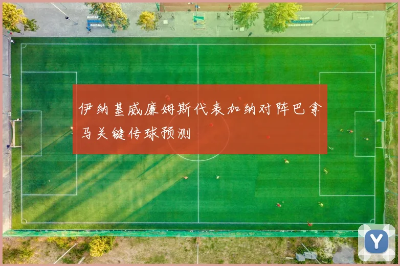 伊纳基威廉姆斯代表加纳对阵巴拿马关键传球预测