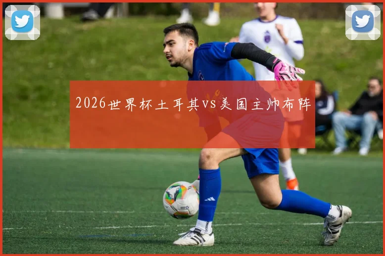 2026世界杯土耳其vs美国主帅布阵