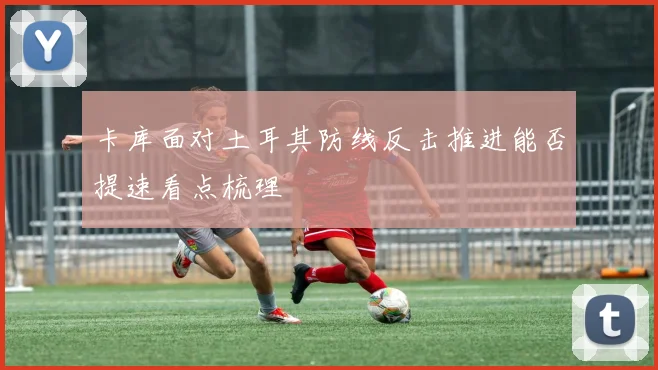 卡库面对土耳其防线反击推进能否提速看点梳理