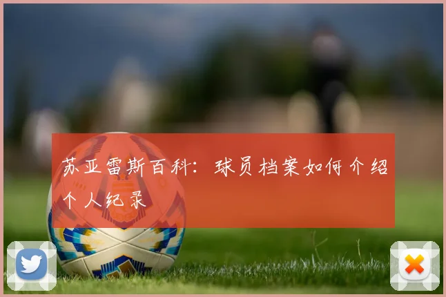 苏亚雷斯百科：球员档案如何介绍个人纪录