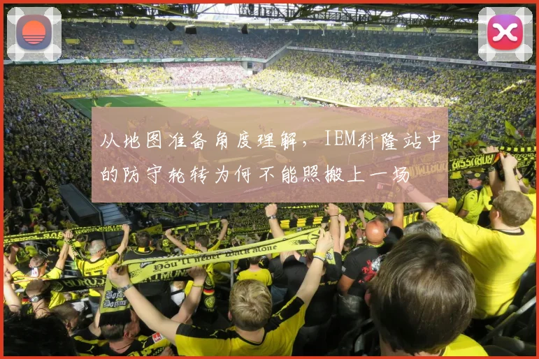 从地图准备角度理解，IEM科隆站中的防守轮转为何不能照搬上一场