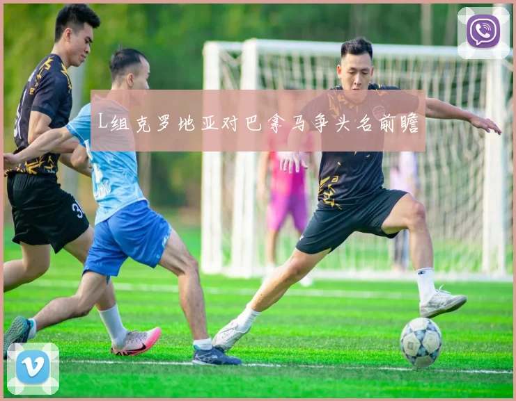 L组克罗地亚对巴拿马争头名前瞻