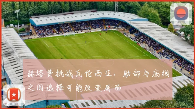 赫塔费挑战瓦伦西亚，肋部与底线之间选择可能改变局面