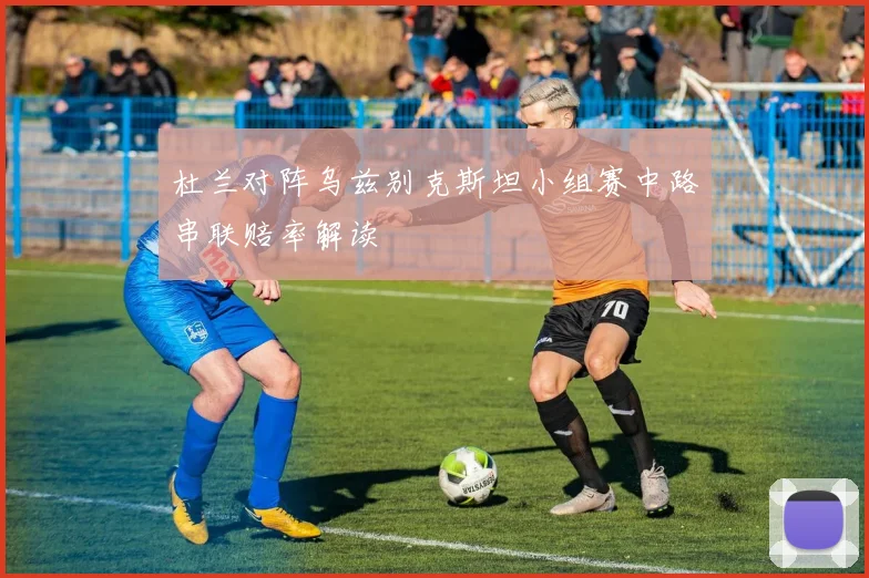 杜兰对阵乌兹别克斯坦小组赛中路串联赔率解读
