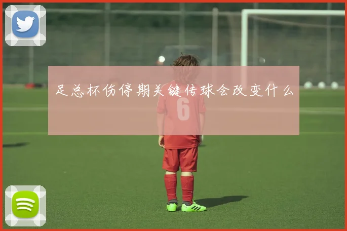 足总杯伤停期关键传球会改变什么