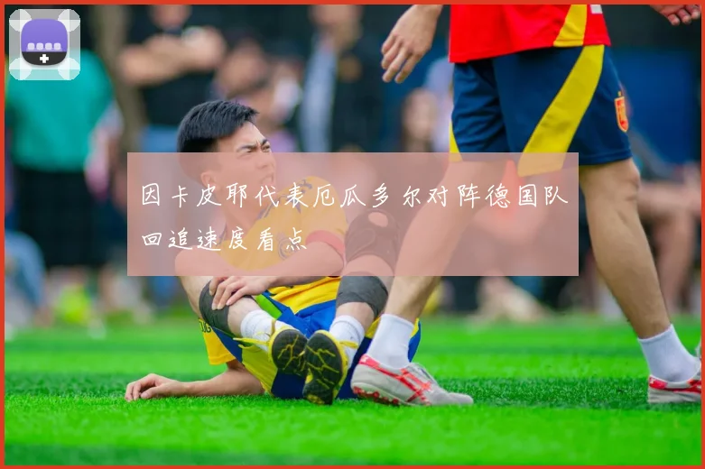 因卡皮耶代表厄瓜多尔对阵德国队回追速度看点