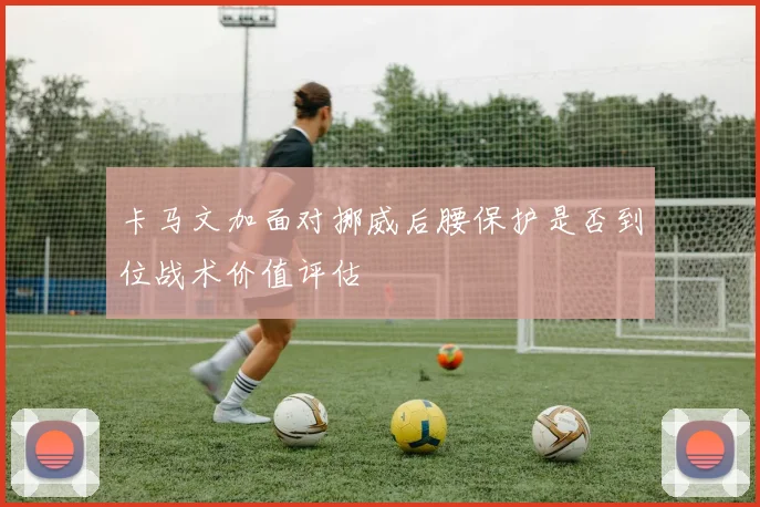 卡马文加面对挪威后腰保护是否到位战术价值评估