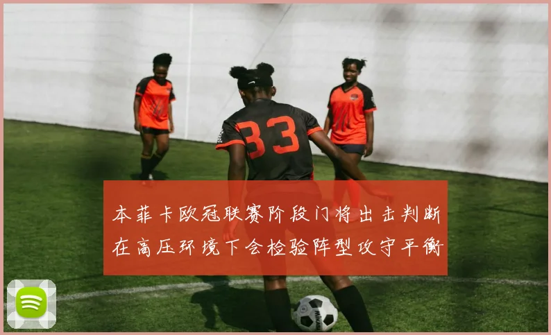 本菲卡欧冠联赛阶段门将出击判断在高压环境下会检验阵型攻守平衡