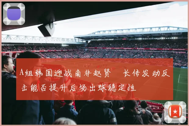 A组韩国迎战南非赵贤祐长传发动反击能否提升后场出球稳定性
