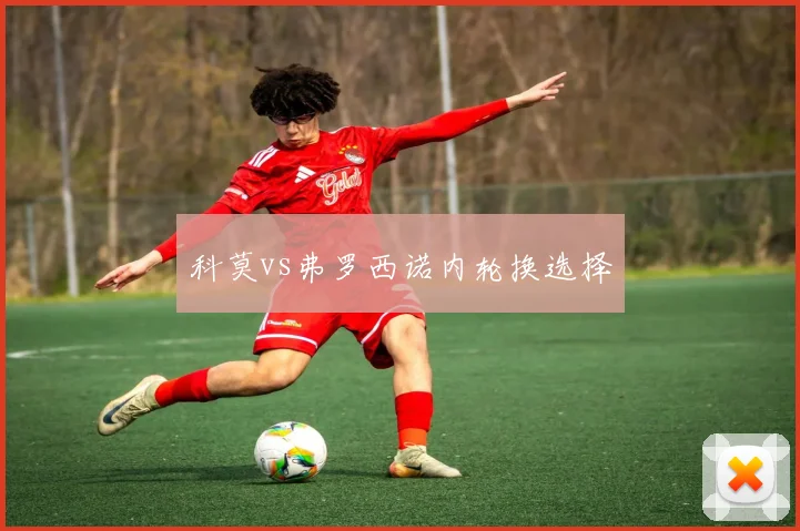 科莫vs弗罗西诺内轮换选择