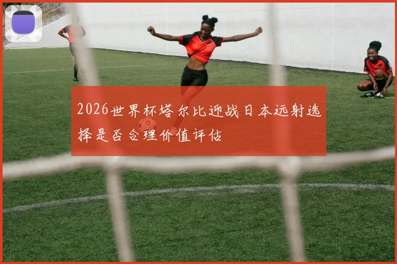 2026世界杯塔尔比迎战日本远射选择是否合理价值评估