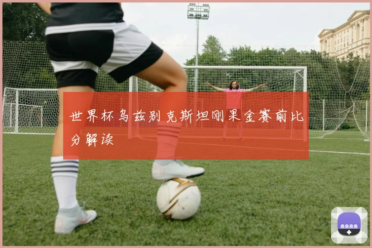 世界杯乌兹别克斯坦刚果金赛前比分解读